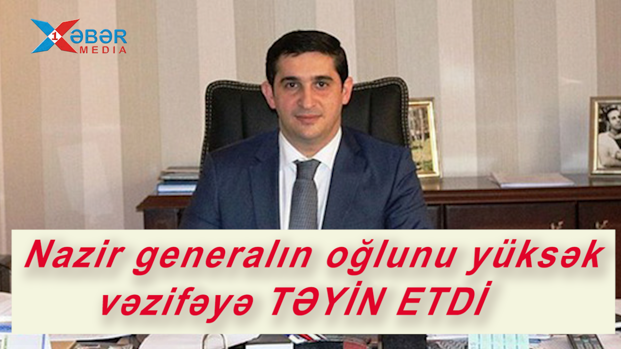 Nazir generalın oğlunu yüksək vəzifəyə TƏYİN ETDİ