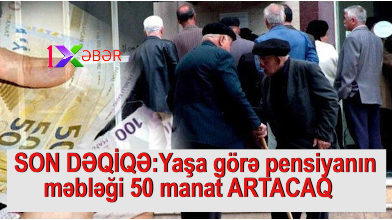 SON DƏQİQƏ:Yaşa görə pensiyanın məbləği 50 manat ARTACAQ