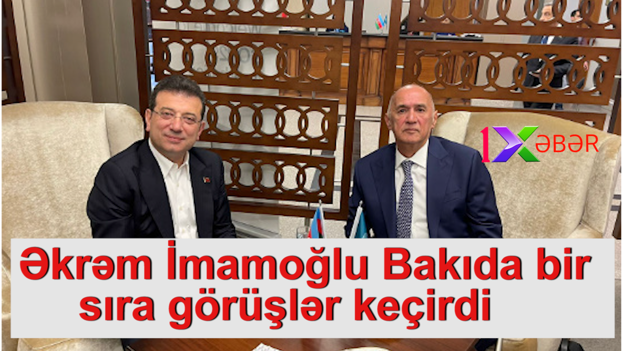 Əkrəm İmamoğlu Bakıda bir sıra görüşlər keçirdi