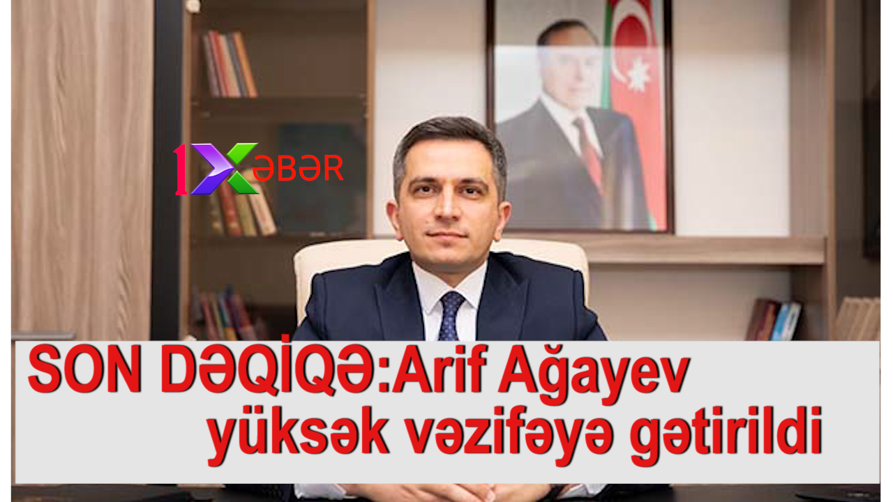 SON DƏQİQƏ:​Arif Ağayev yüksək vəzifəyə gətirildi