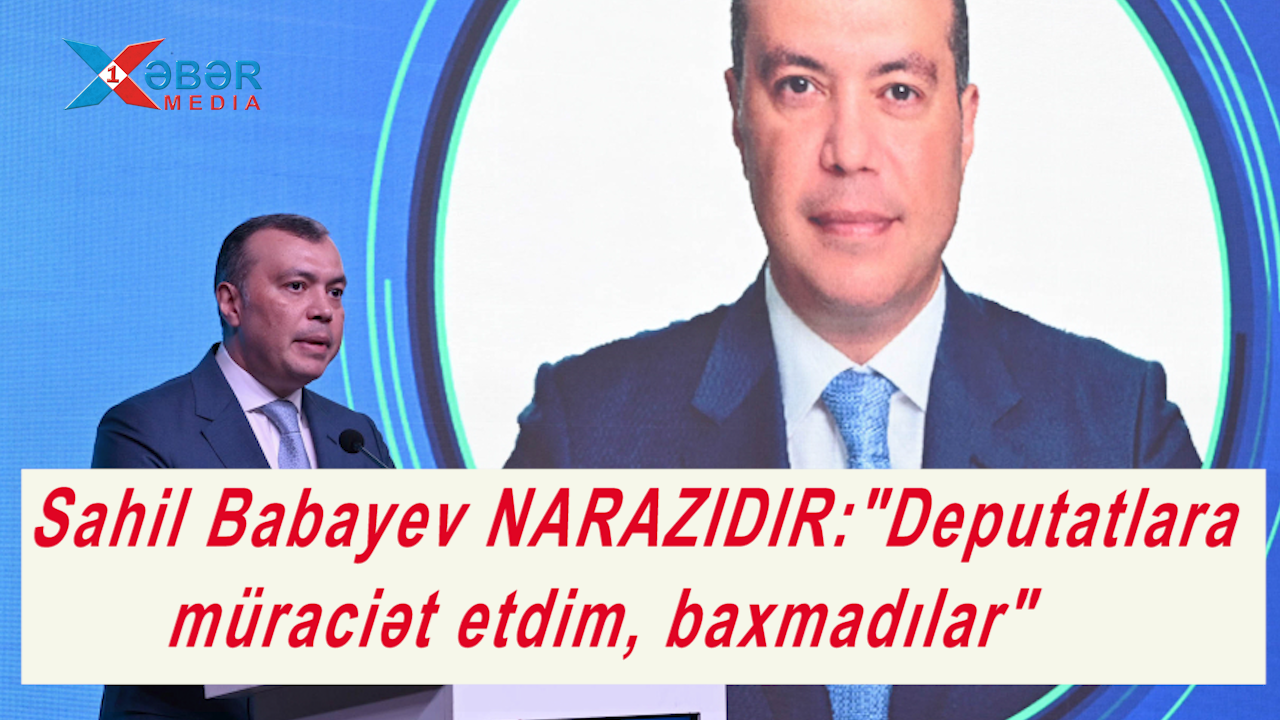 Sahil Babayev NARAZIDIR:"Deputatlara müraciət etdim, baxmadılar"