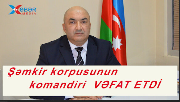 Şəmkir korpusunun komandiri  VƏFAT ETDİ