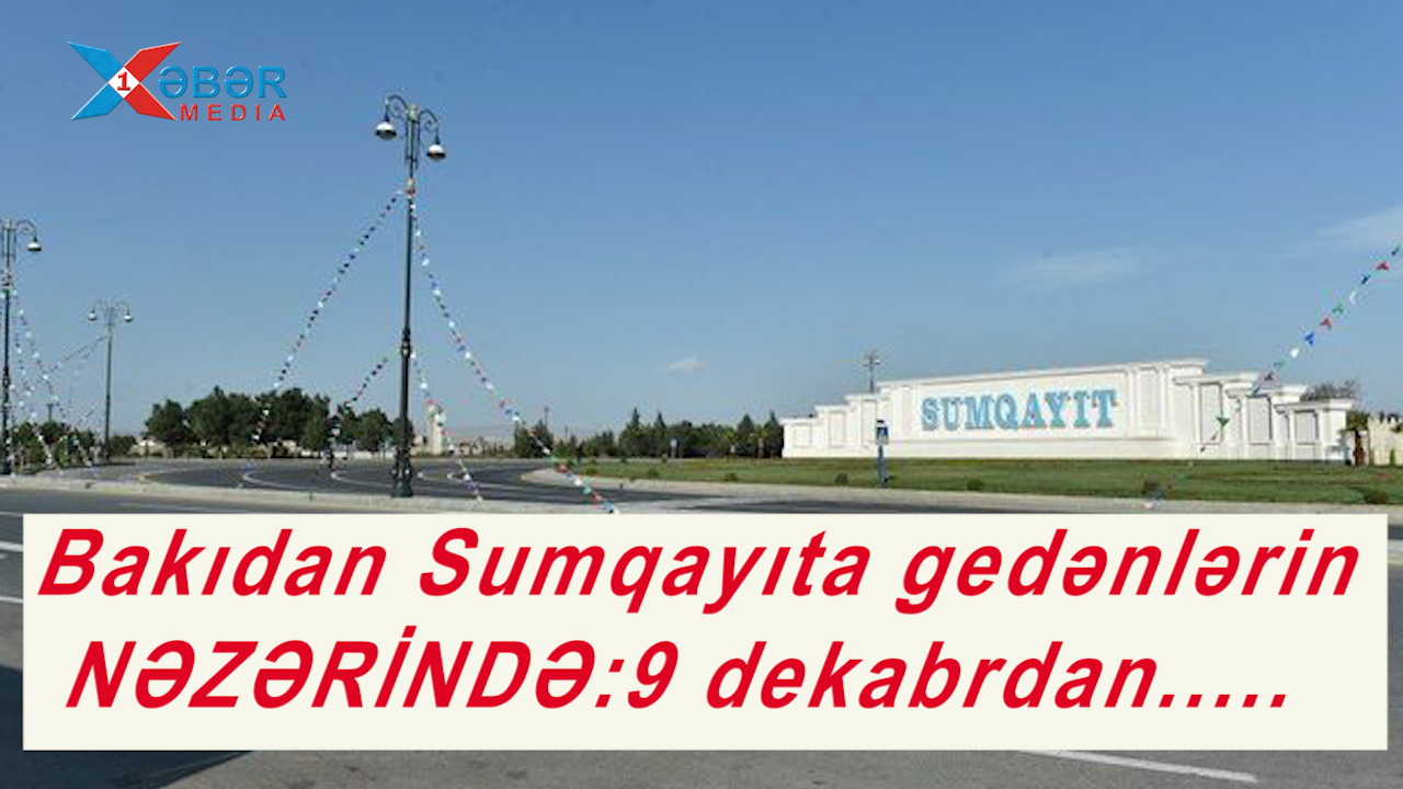 Bakıdan Sumqayıta gedənlərin NƏZƏRİNDƏ:9 dekabrdan.....