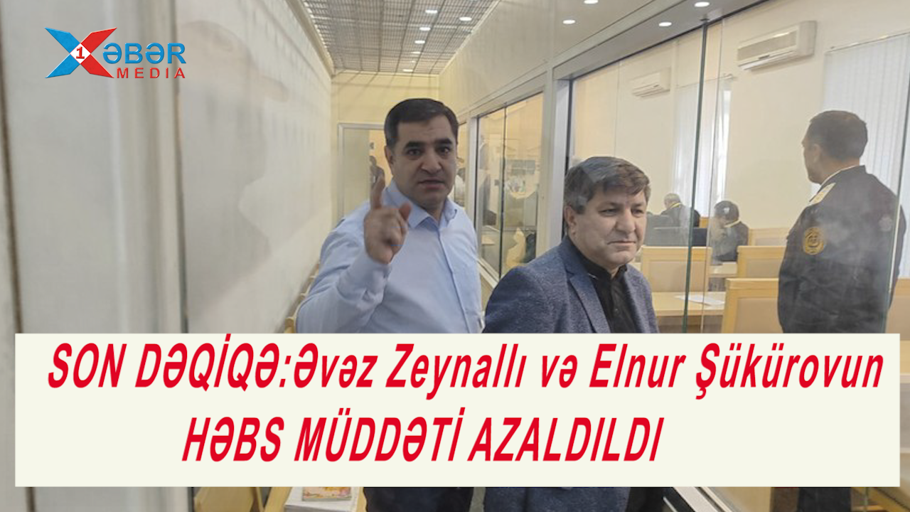 SON DƏQİQƏ:Əvəz Zeynallı və Elnur Şükürovun HƏBS MÜDDƏTİ AZALDILDI-VİDEO