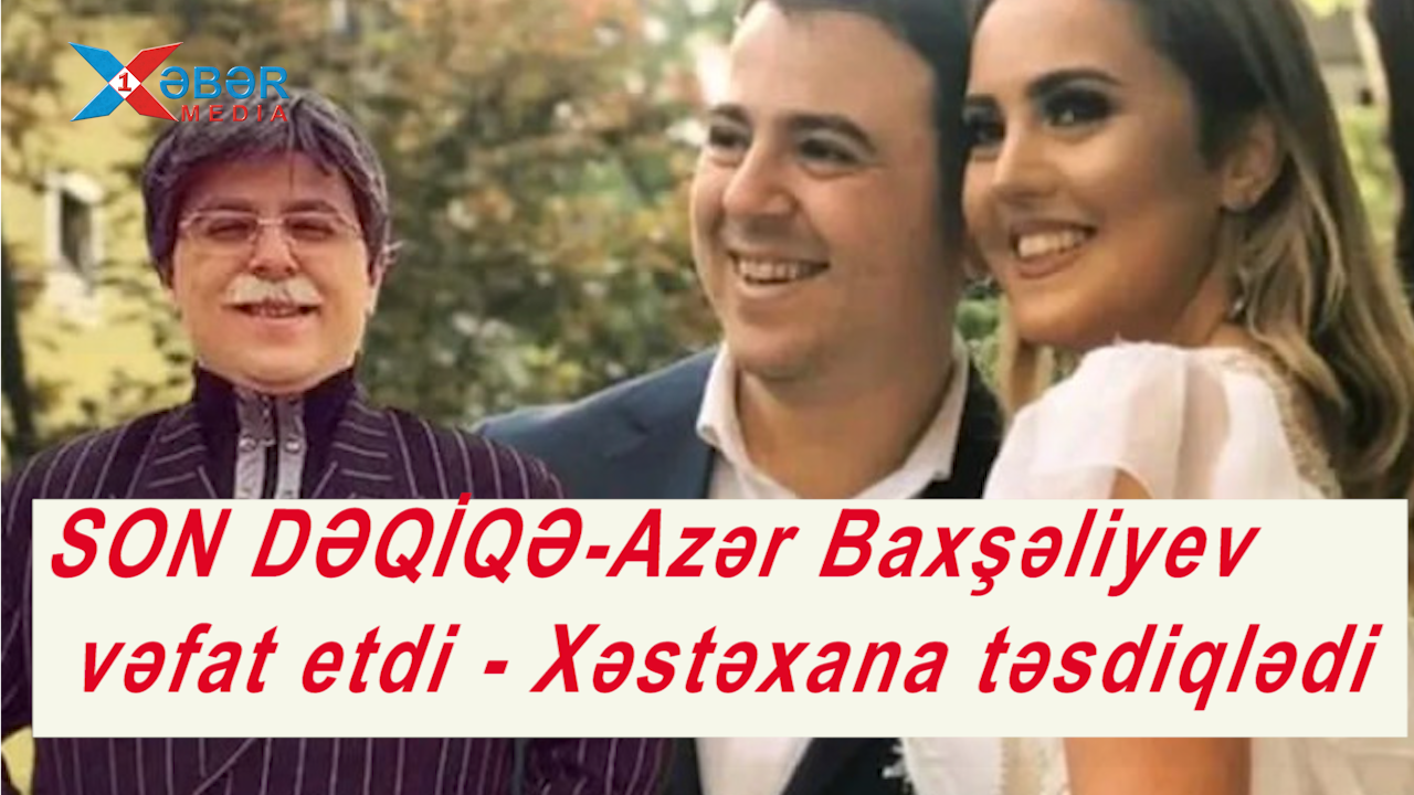 SON DƏQİQƏ-Azər Baxşəliyev vəfat etdi - Xəstəxana təsdiqlədi-VİDEO