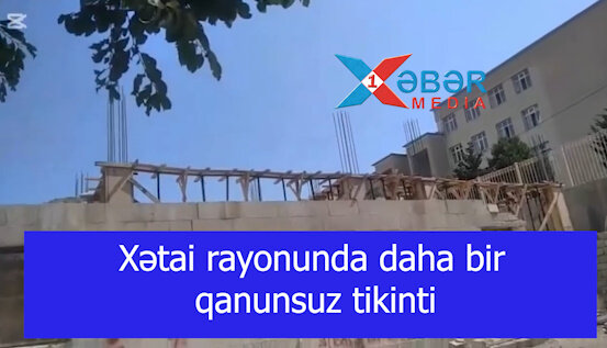 Xətai rayonunda daha bir qanunsuz tikinti-VİDEO
