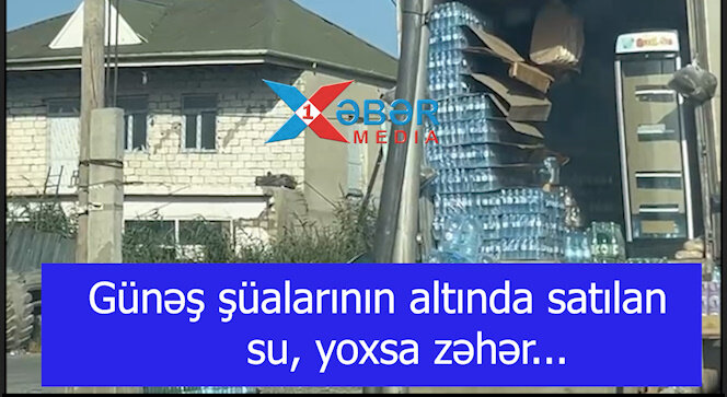 Günəş şüalarının altında satılan su, yoxsa zəhər...VİDEO