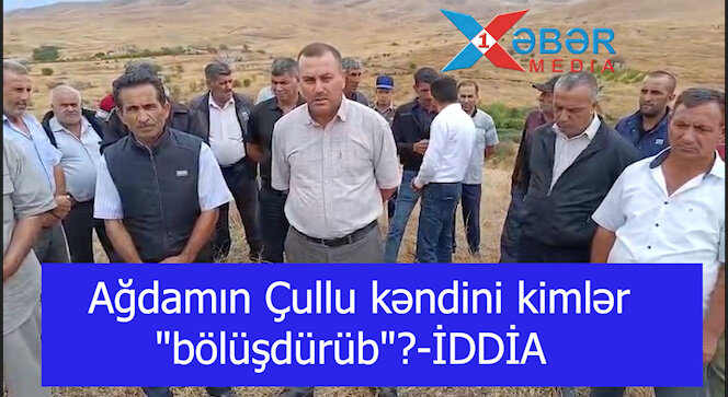 Ağdamın Çullu kəndini kimlər "bölüşdürüb"?-İDDİA-VİDEO