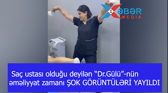Saç ustası olduğu deyilən “Dr.Gülü”-nün əməliyyat zamanı ŞOK GÖRÜNTÜLƏRİ YAYILDI-VİDEO