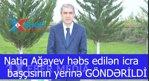 Natiq Ağayev həbs edilən icra başçısının yerinə GÖNDƏRİLDİ-VİDEO