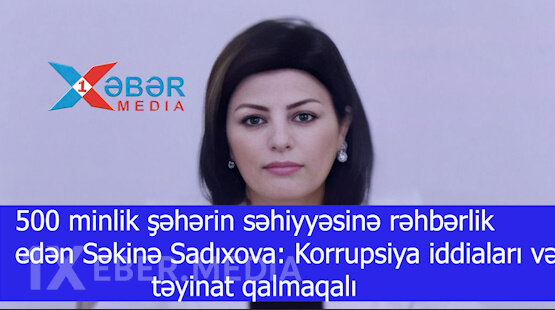 500 minlik şəhərin səhiyyəsinə rəhbərlik edən Səkinə Sadıxova: Korrupsiya iddiaları və təyinat qalmaqalı-VİDEO