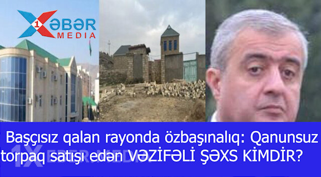Başçısız qalan rayonda özbaşınalıq: Qanunsuz torpaq satışı edən VƏZİFƏLİ ŞƏXS KİMDİR?-VİDEO
