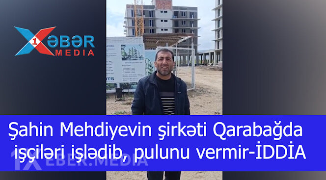 Şahin Mehdiyevin şirkəti Qarabağda işçiləri işlədib, pulunu vermir-İDDİA-VİDEO