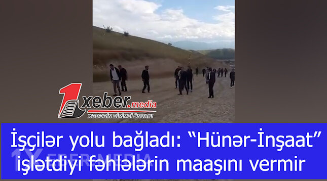 İşçilər yolu bağladı: “Hünər-İnşaat” işlətdiyi fəhlələrin maaşını vermir-VİDEO