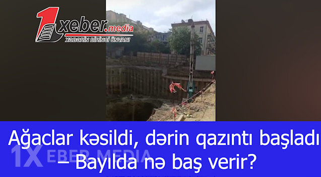 Ağaclar kəsildi, dərin qazıntı başladı – Bayılda nə baş verir?-VİDEO