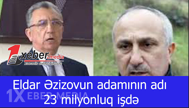 Eldar Əzizovun adamının adı 23 milyonluq işdə-VİDEO