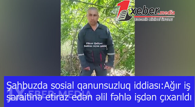 Şahbuzda sosial qanunsuzluq iddiası:Ağır iş şəraitinə etiraz edən əlil fəhlə işdən çıxarıldı-VİDEO