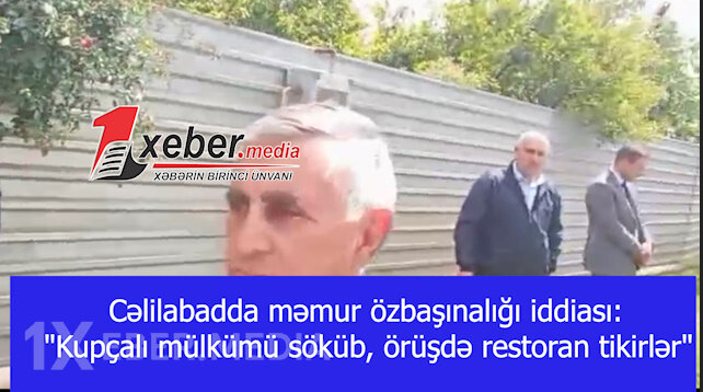 Cəlilabadda məmur özbaşınalığı iddiası: "Kupçalı mülkümü söküb, örüşdə restoran tikirlər"-VİDEO